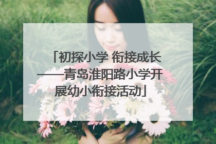 初探小学 衔接成长——青岛淮阳路小学开展幼小衔接活动