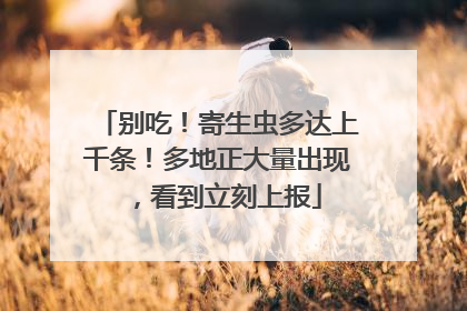 别吃！寄生虫多达上千条！多地正大量出现，看到立刻上报