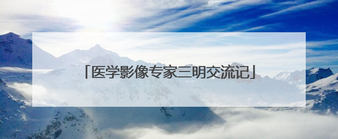 医学影像专家三明交流记