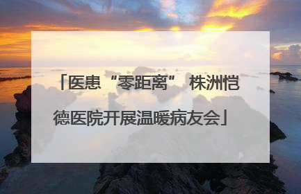 医患“零距离” 株洲恺德医院开展温暖病友会
