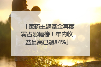 医药主题基金再度霸占涨幅榜！年内收益最高已超84%
