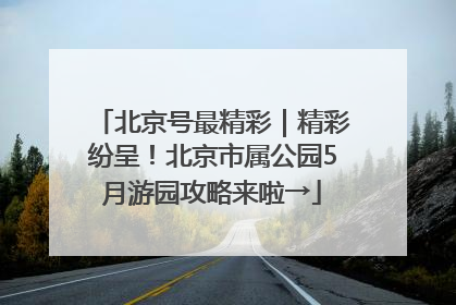 北京号最精彩｜精彩纷呈！北京市属公园5月游园攻略来啦→