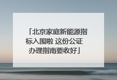 北京家庭新能源指标入围啦 这份公证办理指南要收好