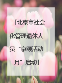 北京市社会化管理退休人员“京颐活动月”启动