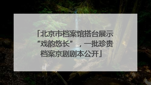 北京市档案馆搭台展示“戏韵悠长”，一批珍贵档案京剧剧本公开