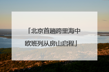 北京首趟跨里海中欧班列从房山启程