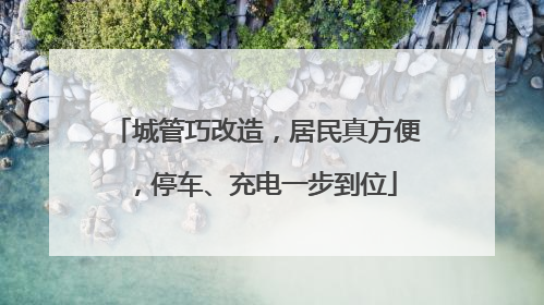 城管巧改造，居民真方便，停车、充电一步到位