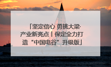 坚定信心 勇挑大梁·产业新亮点丨保定全力打造“中国电谷”升级版