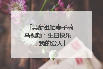 吴彦祖晒妻子骑马视频：生日快乐，我的爱人
