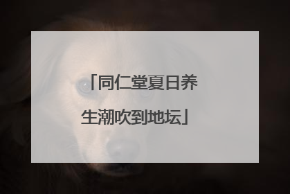 同仁堂夏日养生潮吹到地坛