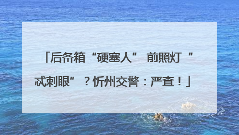 后备箱“硬塞人” 前照灯“忒刺眼”？忻州交警：严查！