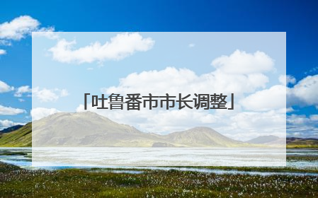 吐鲁番市市长调整