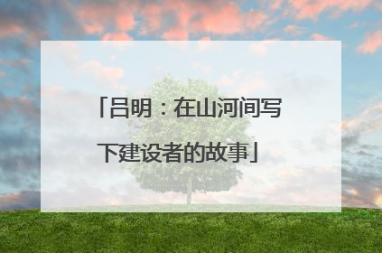 吕明：在山河间写下建设者的故事