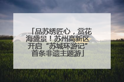 品苏绣匠心，赏花海盛景！苏州高新区开启“苏城环游记”首条非遗主题游
