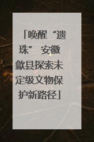 唤醒“遗珠” 安徽歙县探索未定级文物保护新路径