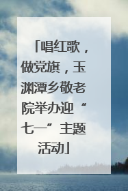唱红歌，做党旗，玉渊潭乡敬老院举办迎“七一”主题活动