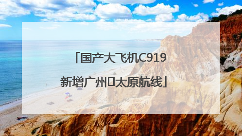 国产大飞机C919新增广州⇌太原航线