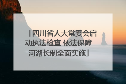四川省人大常委会启动执法检查 依法保障河湖长制全面实施