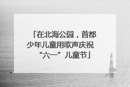 在北海公园，首都少年儿童用歌声庆祝“六一”儿童节