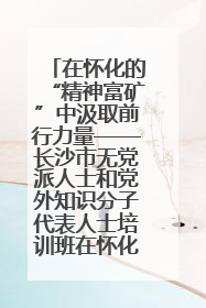 在怀化的“精神富矿”中汲取前行力量——长沙市无党派人士和党外知识分子代表人士培训班在怀化圆满举办
