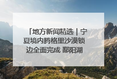 地方新闻精选｜宁夏境内腾格里沙漠锁边全面完成 鄱阳湖通江水体面积超3000平方公里