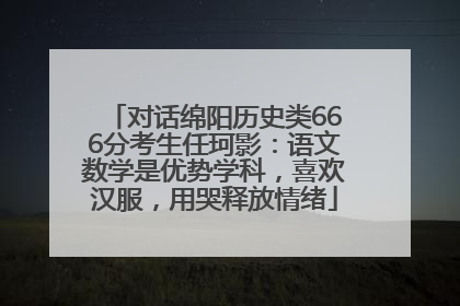 对话绵阳历史类666分考生任珂影：语文数学是优势学科，喜欢汉服，用哭释放情绪