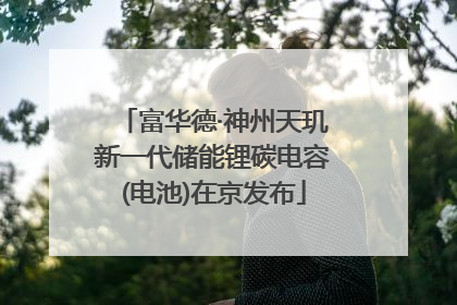 富华德·神州天玑新一代储能锂碳电容(电池)在京发布