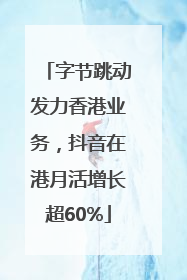 字节跳动发力香港业务，抖音在港月活增长超60%