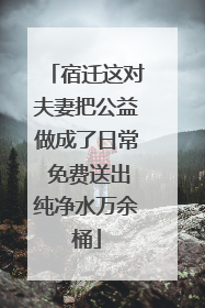 宿迁这对夫妻把公益做成了日常 免费送出纯净水万余桶