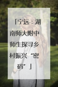 宁远：湖南师大附中师生探寻乡村振兴“密码”