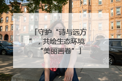 守护“诗与远方”，共绘生态环境“美丽画卷”