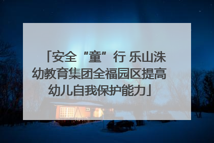 安全“童”行 乐山洙幼教育集团全福园区提高幼儿自我保护能力