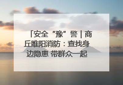 安全“豫”警｜商丘睢阳消防：查找身边隐患 带群众一起“涨知识”
