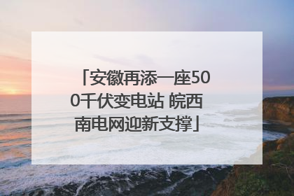 安徽再添一座500千伏变电站 皖西南电网迎新支撑