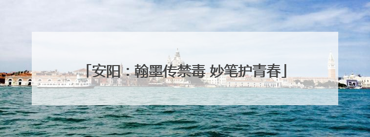 安阳：翰墨传禁毒 妙笔护青春