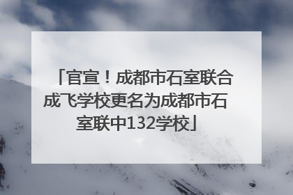 官宣！成都市石室联合成飞学校更名为成都市石室联中132学校