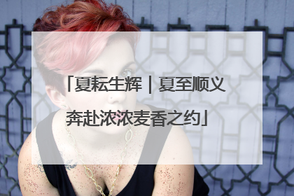 夏耘生辉｜夏至顺义奔赴浓浓麦香之约