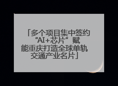 多个项目集中签约 “AI+芯片”赋能重庆打造全球单轨交通产业名片