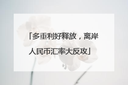 多重利好释放，离岸人民币汇率大反攻