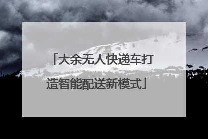 大余无人快递车打造智能配送新模式