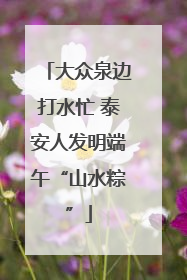 大众泉边打水忙 泰安人发明端午“山水粽”