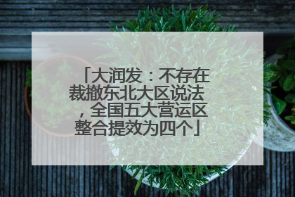 大润发：不存在裁撤东北大区说法，全国五大营运区整合提效为四个