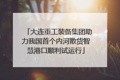 大连重工装备集团助力我国首个内河散货智慧港口顺利试运行