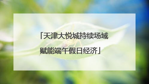 天津大悦城持续场域赋能端午假日经济