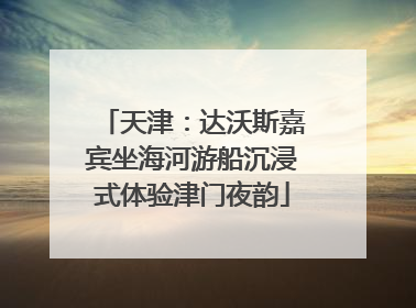 天津：达沃斯嘉宾坐海河游船沉浸式体验津门夜韵
