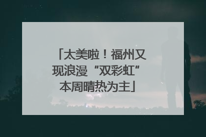 太美啦！福州又现浪漫“双彩虹” 本周晴热为主