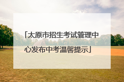 太原市招生考试管理中心发布中考温馨提示