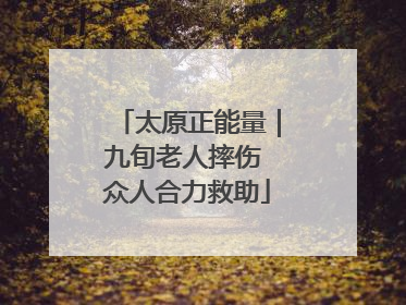 太原正能量｜九旬老人摔伤 众人合力救助
