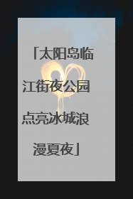 太阳岛临江街夜公园点亮冰城浪漫夏夜