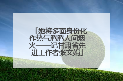 她将多面身份化作热气腾腾人间烟火——记甘肃省先进工作者张文娟